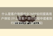 什么是客户旅程优化?APP如何提高用户体验 (什么是客户旅行过程中或者旅行结束后对产品的认知)