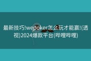 最新技巧!wepoker怎么玩才能赢!(透视)2024爆款平台(哔哩哔哩)