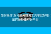 如何操作 亚马逊关键词工具哪款好用 (如何操作亚马逊平台)
