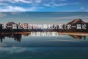 求一篇论坛营销的筹划方案 (求一篇论坛营销方案)