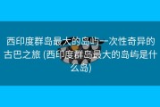 西印度群岛最大的岛屿一次性奇异的古巴之旅 (西印度群岛最大的岛屿是什么岛)