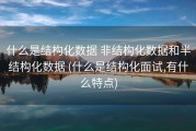 什么是结构化数据 非结构化数据和半结构化数据 (什么是结构化面试,有什么特点)