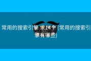常用的搜索引擎 求14个 (常用的搜索引擎有哪些)