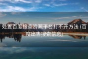 处置百度搜查资源平台打不开方法 (百度出售搜索信息)