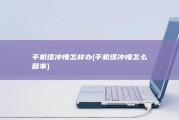手机缓冲慢怎样办 (手机缓冲慢怎么回事)