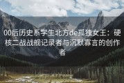 00后历史系学生北方de孤独女王：硬核二战战舰记录者与沉默寡言的创作者