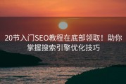 20节入门SEO教程在底部领取！助你掌握搜索引擎优化技巧