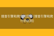搜查引擎和爬虫的区别 (搜查引擎和爬行的区别)
