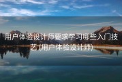 用户体验设计师要求学习哪些入门技艺 (用户体验设计师)