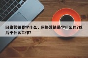 网络营销要学什么，网络营销是学什么的?以后干什么工作?