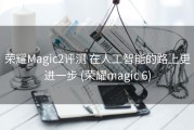 荣耀Magic2评测 在人工智能的路上更进一步 (荣耀magic 6)