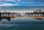 你知道的经典营销案例有哪些 介绍9大经典营销的案例 (你知道的经典有哪些)
