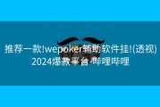 推荐一款!wepoker辅助软件挂!(透视)2024爆款平台-哔哩哔哩