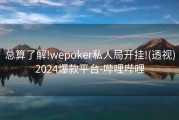 总算了解!wepoker私人局开挂!(透视)2024爆款平台-哔哩哔哩