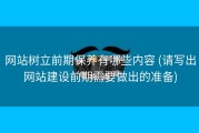 网站树立前期保养有哪些内容 (请写出网站建设前期需要做出的准备)