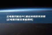 云电脑只能在PC端运转吗 好不好用 (云电脑只能在家能用吗)