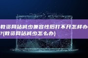 教资网站减少兼容性后打不开怎样办? (教资网站减少怎么办)