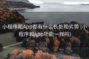 小程序和App都有什么长处和劣势 (小程序和app功能一样吗)