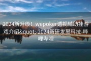2024新升级！wepoker透视辅助挂游戏介绍&quot;-2024新研发黑科技-哔哩哔哩