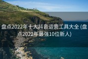 盘点2022年十大抖音运营工具大全 (盘点2022年最强10位新人)