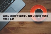 装修公司网络营销难做，装饰公司网络营销员是做什么的