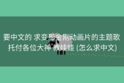要中文的 求变形金刚动画片的主题歌 托付各位大神 教娃娃 (怎么求中文)