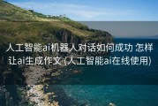 人工智能ai机器人对话如何成功 怎样让ai生成作文 (人工智能ai在线使用)