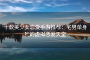 十款美少女恋爱手游推荐：宅男单身狗的虚拟恋爱天堂