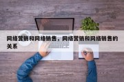 网络营销和网络销售，网络营销和网络销售的关系