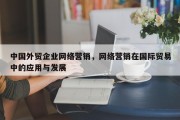 中国外贸企业网络营销，网络营销在国际贸易中的应用与发展