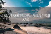 介绍几个动漫下载网址 (介绍几个动漫人物)