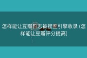 怎样能让豆瓣日志被搜查引擎收录 (怎样能让豆瓣评分提高)