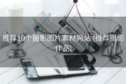 推荐10个摄影图片素材网站 (推荐摄影作品)