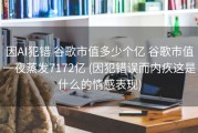 因AI犯错 谷歌市值多少个亿 谷歌市值一夜蒸发7172亿 (因犯错误而内疚这是什么的情感表现)
