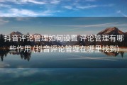 抖音评论管理如何设置 评论管理有哪些作用 (抖音评论管理在哪里找到)