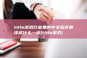 title 游戏行业里的 中文应该翻译成什么 一词 (title游戏)