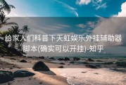 给家人们科普下天虹娱乐外挂辅助器脚本(确实可以开挂)-知乎