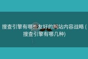 搜查引擎有哪些友好的网站内容战略 (搜查引擎有哪几种)