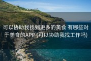 可以协助我找到更多的美食 有哪些对于美食的APP (可以协助我找工作吗)