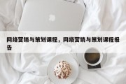 网络营销与策划课程，网络营销与策划课程报告