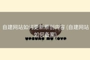 自建网站如何更新原创内容 (自建网站如何备案)