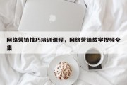 网络营销技巧培训课程，网络营销教学视频全集