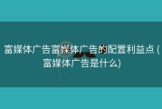 富媒体广告富媒体广告的配置利益点 (富媒体广告是什么)