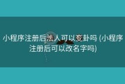 小程序注册后法人可以变卦吗 (小程序注册后可以改名字吗)