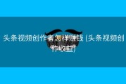 头条视频创作者怎样赚钱 (头条视频创作收益)