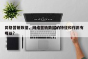 网络营销数据，网络营销数据的特征和作用有哪些?