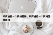 如何进行一个网络营销，如何进行一个网络营销活动