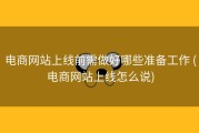 电商网站上线前需做好哪些准备工作 (电商网站上线怎么说)