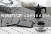 刷百度排名软件 (百度刷排名使用指南)