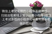 微信上考试答题的小程序答题神器一扫就出答案线上常识比赛小程序 (微信上考试答题的小程序可以看到是手机做的题吗)